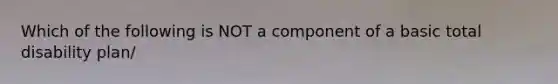 Which of the following is NOT a component of a basic total disability plan/