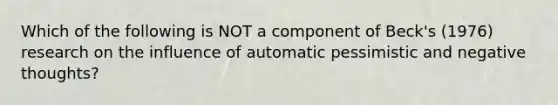 Which of the following is NOT a component of Beck's (1976) research on the influence of automatic pessimistic and negative thoughts?