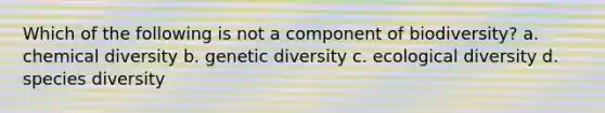 Which of the following is not a component of biodiversity? a. chemical diversity b. genetic diversity c. ecological diversity d. species diversity