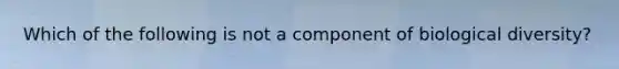 Which of the following is not a component of biological diversity?