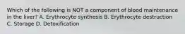 Which of the following is NOT a component of blood maintenance in the liver? A. Erythrocyte synthesis B. Erythrocyte destruction C. Storage D. Detoxification