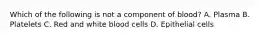 Which of the following is not a component of blood? A. Plasma B. Platelets C. Red and white blood cells D. Epithelial cells