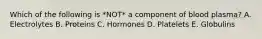 Which of the following is *NOT* a component of blood plasma? A. Electrolytes B. Proteins C. Hormones D. Platelets E. Globulins