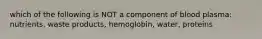 which of the following is NOT a component of blood plasma: nutrients, waste products, hemoglobin, water, proteins