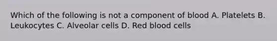 Which of the following is not a component of blood A. Platelets B. Leukocytes C. Alveolar cells D. Red blood cells