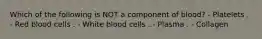 Which of the following is NOT a component of blood? - Platelets . - Red blood cells . - White blood cells . - Plasma . - Collagen