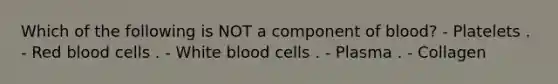 Which of the following is NOT a component of blood? - Platelets . - Red blood cells . - White blood cells . - Plasma . - Collagen