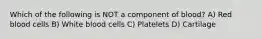 Which of the following is NOT a component of blood? A) Red blood cells B) White blood cells C) Platelets D) Cartilage