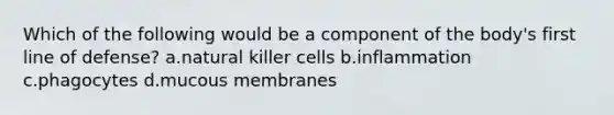 Which of the following would be a component of the body's first line of defense? a.natural killer cells b.inflammation c.phagocytes d.mucous membranes