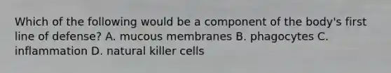 Which of the following would be a component of the body's first line of defense? A. mucous membranes B. phagocytes C. inflammation D. natural killer cells