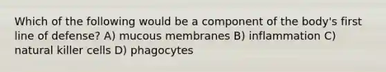 Which of the following would be a component of the body's first line of defense? A) mucous membranes B) inflammation C) natural killer cells D) phagocytes