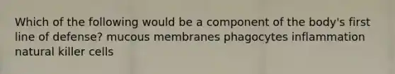 Which of the following would be a component of the body's first line of defense? mucous membranes phagocytes inflammation natural killer cells