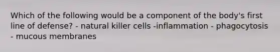 Which of the following would be a component of the body's first line of defense? - natural killer cells -inflammation - phagocytosis - mucous membranes