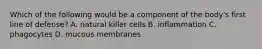 Which of the following would be a component of the body's first line of defense? A. natural killer cells B. inflammation C. phagocytes D. mucous membranes