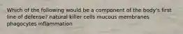 Which of the following would be a component of the body's first line of defense? natural killer cells mucous membranes phagocytes inflammation