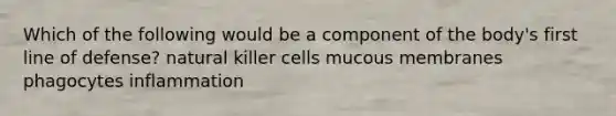 Which of the following would be a component of the body's first line of defense? natural killer cells mucous membranes phagocytes inflammation