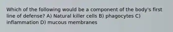 Which of the following would be a component of the body's first line of defense? A) Natural killer cells B) phagocytes C) inflammation D) mucous membranes