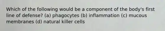 Which of the following would be a component of the body's first line of defense? (a) phagocytes (b) inflammation (c) mucous membranes (d) natural killer cells