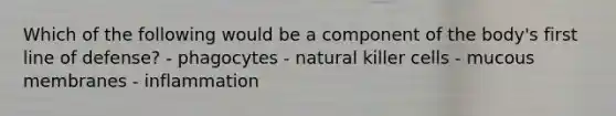 Which of the following would be a component of the body's first line of defense? - phagocytes - natural killer cells - mucous membranes - inflammation