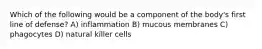Which of the following would be a component of the body's first line of defense? A) inflammation B) mucous membranes C) phagocytes D) natural killer cells