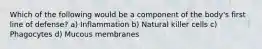 Which of the following would be a component of the body's first line of defense? a) Inflammation b) Natural killer cells c) Phagocytes d) Mucous membranes