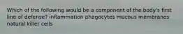 Which of the following would be a component of the body's first line of defense? inflammation phagocytes mucous membranes natural killer cells