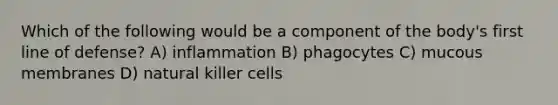 Which of the following would be a component of the body's first line of defense? A) inflammation B) phagocytes C) mucous membranes D) natural killer cells