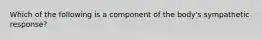 Which of the following is a component of the body's sympathetic response?