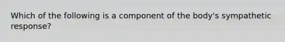 Which of the following is a component of the body's sympathetic response?