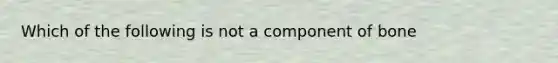 Which of the following is not a component of bone