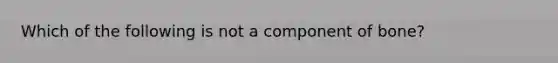 Which of the following is not a component of bone?