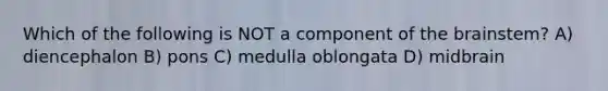 Which of the following is NOT a component of the brainstem? A) diencephalon B) pons C) medulla oblongata D) midbrain