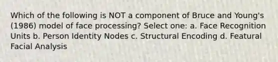 Which of the following is NOT a component of Bruce and Young's (1986) model of face processing? Select one: a. Face Recognition Units b. Person Identity Nodes c. Structural Encoding d. Featural Facial Analysis