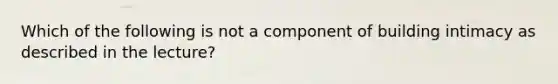 Which of the following is not a component of building intimacy as described in the lecture?