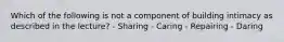 Which of the following is not a component of building intimacy as described in the lecture? - Sharing - Caring - Repairing - Daring