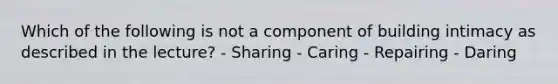 Which of the following is not a component of building intimacy as described in the lecture? - Sharing - Caring - Repairing - Daring