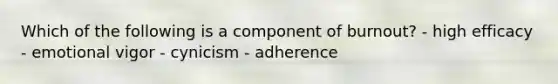 Which of the following is a component of burnout? - high efficacy - emotional vigor - cynicism - adherence