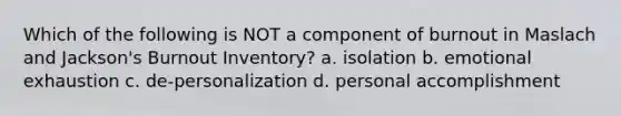 Which of the following is NOT a component of burnout in Maslach and Jackson's Burnout Inventory? a. isolation b. emotional exhaustion c. de-personalization d. personal accomplishment