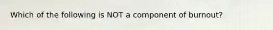 Which of the following is NOT a component of burnout?