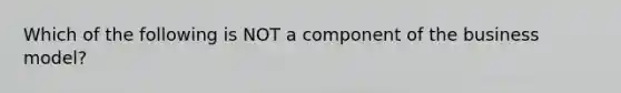 Which of the following is NOT a component of the business model?