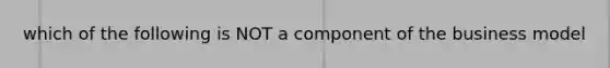 which of the following is NOT a component of the business model