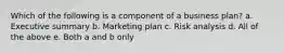 Which of the following is a component of a business plan? a. Executive summary b. Marketing plan c. Risk analysis d. All of the above e. Both a and b only