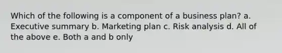 Which of the following is a component of a business plan? a. Executive summary b. Marketing plan c. Risk analysis d. All of the above e. Both a and b only