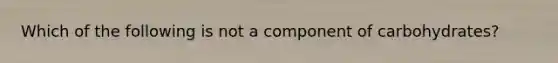 Which of the following is not a component of carbohydrates?