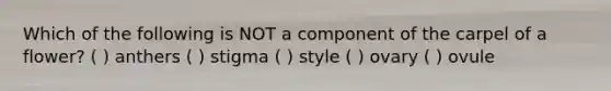 Which of the following is NOT a component of the carpel of a flower? ( ) anthers ( ) stigma ( ) style ( ) ovary ( ) ovule