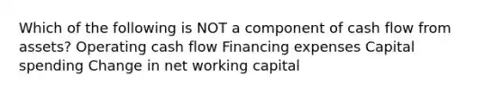 Which of the following is NOT a component of cash flow from assets? Operating cash flow Financing expenses Capital spending Change in net working capital