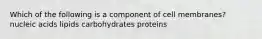 Which of the following is a component of cell membranes? nucleic acids lipids carbohydrates proteins