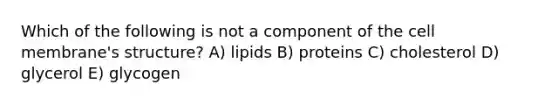 Which of the following is not a component of the cell membrane's structure? A) lipids B) proteins C) cholesterol D) glycerol E) glycogen