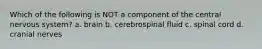 Which of the following is NOT a component of the central nervous system? a. brain b. cerebrospinal fluid c. spinal cord d. cranial nerves