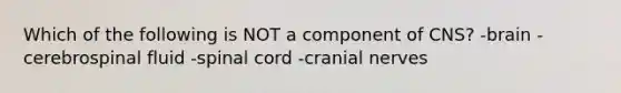 Which of the following is NOT a component of CNS? -brain -cerebrospinal fluid -spinal cord -cranial nerves